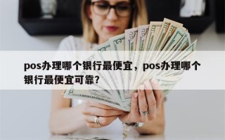 pos办理哪个银行最便宜，pos办理哪个银行最便宜可靠？