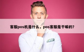 客服pos机是什么，pos客服是干嘛的？