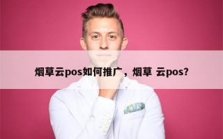 烟草云pos如何推广，烟草 云pos？