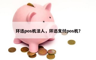 环迅pos机法人，环迅支付pos机？