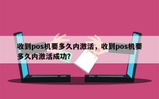 收到pos机要多久内激活，收到pos机要多久内激活成功？