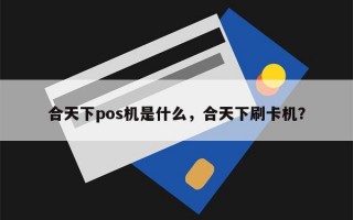 合天下pos机是什么，合天下刷卡机？