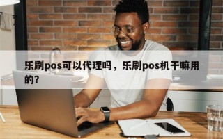 乐刷pos可以代理吗，乐刷pos机干嘛用的？