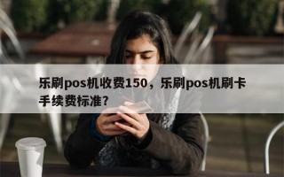 乐刷pos机收费150，乐刷pos机刷卡手续费标准？