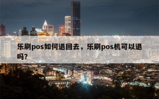 乐刷pos如何退回去，乐刷pos机可以退吗？