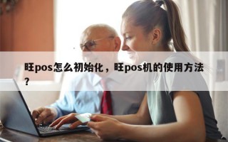 旺pos怎么初始化，旺pos机的使用方法？