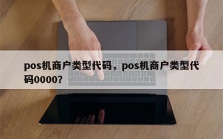 pos机商户类型代码，pos机商户类型代码0000？