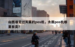 山西谁见过天翼的pos机，太原pos机哪里有卖？