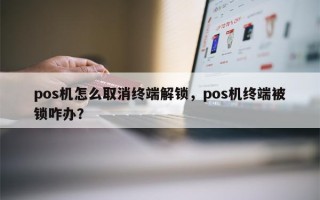 pos机怎么取消终端解锁，pos机终端被锁咋办？