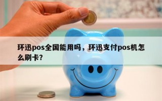 环迅pos全国能用吗，环迅支付pos机怎么刷卡？