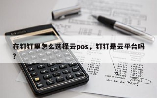 在钉钉里怎么选择云pos，钉钉是云平台吗？