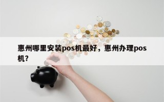 惠州哪里安装pos机最好，惠州办理pos机？