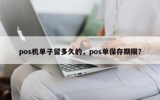 pos机单子留多久的，pos单保存期限？