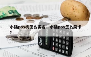 小陆pos机怎么实名，小陆pos怎么刷卡？