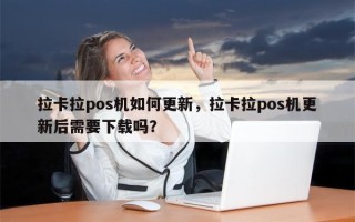 拉卡拉pos机如何更新，拉卡拉pos机更新后需要下载吗？