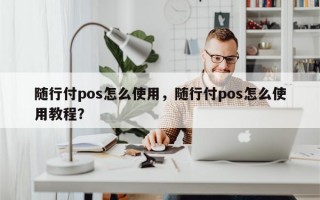 随行付pos怎么使用，随行付pos怎么使用教程？