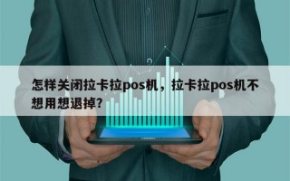 怎样关闭拉卡拉pos机，拉卡拉pos机不想用想退掉？