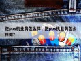 跑pos机业务怎么样，跑pos机业务怎么样做？