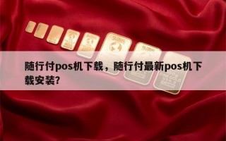 随行付pos机下载，随行付最新pos机下载安装？