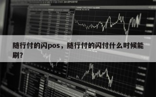 随行付的闪pos，随行付的闪付什么时候能刷？