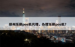 郑州乐刷pos机代理，办理乐刷pos机？