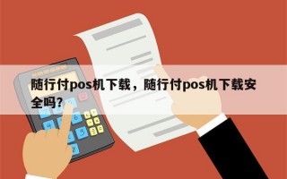 随行付pos机下载，随行付pos机下载安全吗？