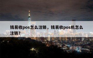 钱易收pos怎么注销，钱易收pos机怎么注销？