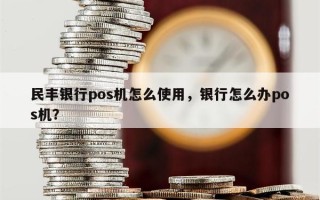 民丰银行pos机怎么使用，银行怎么办pos机？