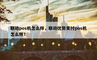 联动pos机怎么样，联动优势支付pos机怎么样？