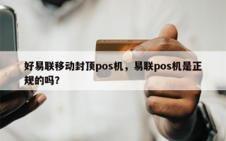 好易联移动封顶pos机，易联pos机是正规的吗？