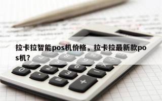 拉卡拉智能pos机价格，拉卡拉最新款pos机？