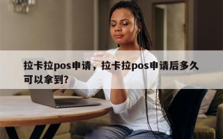 拉卡拉pos申请，拉卡拉pos申请后多久可以拿到？