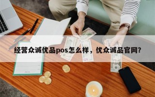 经营众诚优品pos怎么样，优众诚品官网？