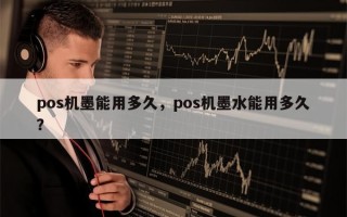 pos机墨能用多久，pos机墨水能用多久？