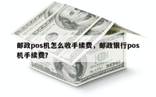 邮政pos机怎么收手续费，邮政银行pos机手续费？