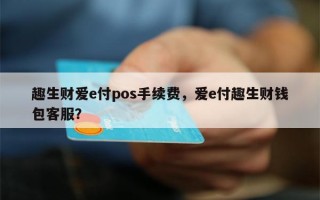 趣生财爱e付pos手续费，爱e付趣生财钱包客服？