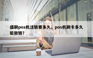 盛刷pos机注销要多久，pos机刷卡多久能撤销？