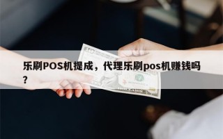 乐刷POS机提成，代理乐刷pos机赚钱吗？