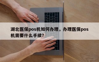 湖北医保pos机如何办理，办理医保pos机需要什么手续？