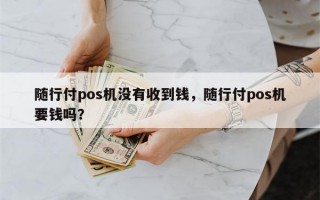 随行付pos机没有收到钱，随行付pos机要钱吗？