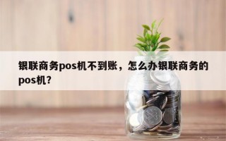 银联商务pos机不到账，怎么办银联商务的pos机？