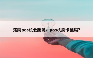 乐刷pos机会跳码，pos机刷卡跳码？