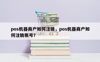 pos机器商户如何注销，pos机器商户如何注销账号？