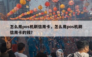 怎么用pos机刷信用卡，怎么用pos机刷信用卡的钱？