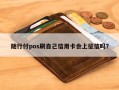 随行付pos刷自己信用卡会上征信吗？