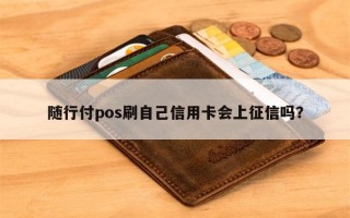 随行付pos刷自己信用卡会上征信吗？