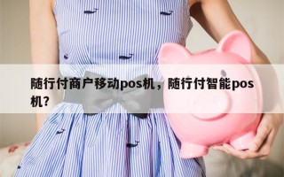 随行付商户移动pos机，随行付智能pos机？