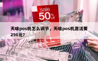 天喻pos机怎么调节，天喻pos机激活要298元？