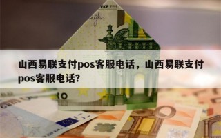 山西易联支付pos客服电话，山西易联支付pos客服电话？