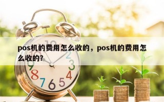 pos机的费用怎么收的，pos机的费用怎么收的？